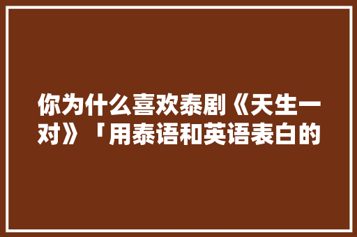你为什么喜欢泰剧《天生一对》「用泰语和英语表白的句子有哪些」