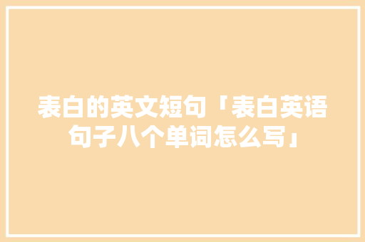 表白的英文短句「表白英语句子八个单词怎么写」 表白句子 表白的英文短句「表白英语句子八个单词怎么写」 表白的英文短句「表白英语句子八个单词怎么写」 表白句子