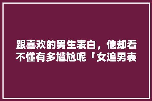 跟喜欢的男生表白，他却看不懂有多尴尬呢「女追男表白诗英语」