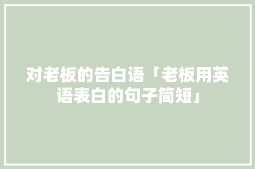 对老板的告白语「老板用英语表白的句子简短」 对老板的告白语「老板用英语表白的句子简短」 土味情话
