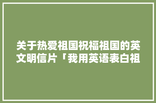 关于热爱祖国祝福祖国的英文明信片「我用英语表白祖国的句子怎么写」