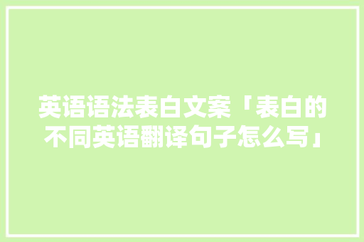 英语语法表白文案「表白的不同英语翻译句子怎么写」 英语语法表白文案「表白的不同英语翻译句子怎么写」 撩妹套路