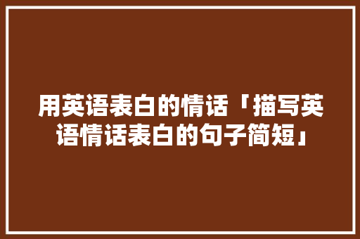 用英语表白的情话「描写英语情话表白的句子简短」 用英语表白的情话「描写英语情话表白的句子简短」 土味情话