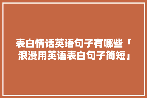 表白情话英语句子有哪些「浪漫用英语表白句子简短」 表白情话英语句子有哪些「浪漫用英语表白句子简短」 土味情话