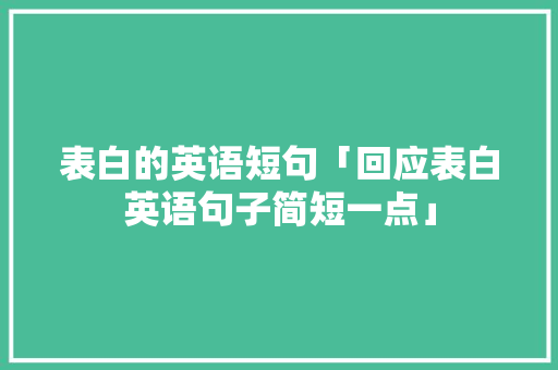 表白的英语短句「回应表白英语句子简短一点」 表白的英语短句「回应表白英语句子简短一点」 聊天话题