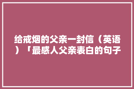 给戒烟的父亲一封信（英语）「最感人父亲表白的句子英语版」