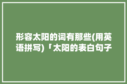 形容太阳的词有那些(用英语拼写)「太阳的表白句子短句英语版」 形容太阳的词有那些(用英语拼写)「太阳的表白句子短句英语版」 土味情话