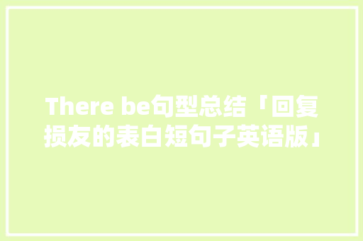 There be句型总结「回复损友的表白短句子英语版」 There be句型总结「回复损友的表白短句子英语版」 土味情话