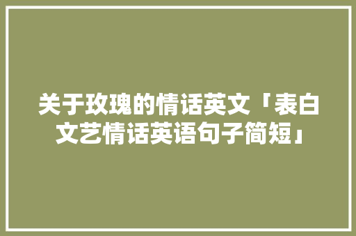 关于玫瑰的情话英文「表白文艺情话英语句子简短」 关于玫瑰的情话英文「表白文艺情话英语句子简短」 土味情话