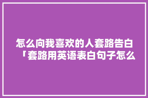 怎么向我喜欢的人套路告白「套路用英语表白句子怎么说呢」 怎么向我喜欢的人套路告白「套路用英语表白句子怎么说呢」 恋爱技巧