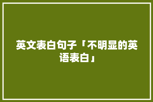英文表白句子「不明显的英语表白」 撩妹套路 英文表白句子「不明显的英语表白」 英文表白句子「不明显的英语表白」 撩妹套路