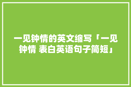 一见钟情的英文缩写「一见钟情 表白英语句子简短」 一见钟情的英文缩写「一见钟情 表白英语句子简短」 聊天话题