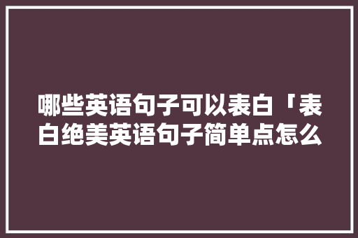 哪些英语句子可以表白「表白绝美英语句子简单点怎么说」