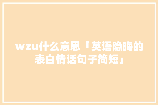 wzu什么意思「英语隐晦的表白情话句子简短」 wzu什么意思「英语隐晦的表白情话句子简短」 表白句子