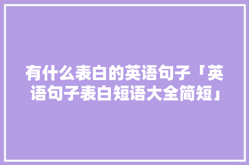 有什么表白的英语句子「英语句子表白短语大全简短」 有什么表白的英语句子「英语句子表白短语大全简短」 恋爱技巧