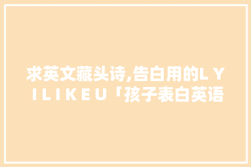 求英文藏头诗,告白用的L Y I L I K E U「孩子表白英语句子简短暖心」 求英文藏头诗,告白用的L Y I L I K E U「孩子表白英语句子简短暖心」 恋爱技巧