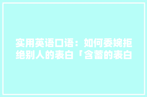 实用英语口语：如何委婉拒绝别人的表白「含蓄的表白句子英语版带翻译」