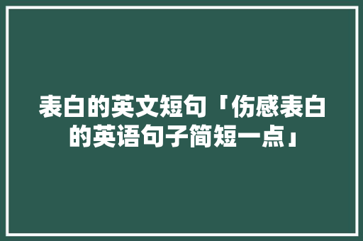 表白的英文短句「伤感表白的英语句子简短一点」 表白的英文短句「伤感表白的英语句子简短一点」 聊天话题