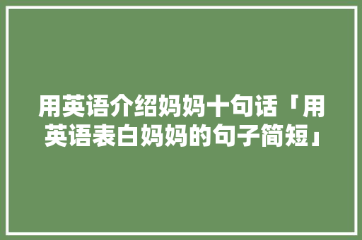 用英语介绍妈妈十句话「用英语表白妈妈的句子简短」