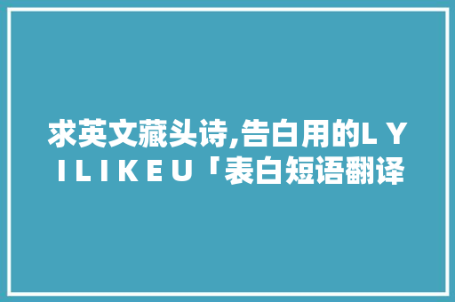 求英文藏头诗,告白用的L Y I L I K E U「表白短语翻译英语句子简短」