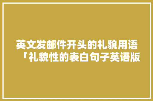 英文发邮件开头的礼貌用语「礼貌性的表白句子英语版」 恋爱技巧 英文发邮件开头的礼貌用语「礼貌性的表白句子英语版」 英文发邮件开头的礼貌用语「礼貌性的表白句子英语版」 恋爱技巧