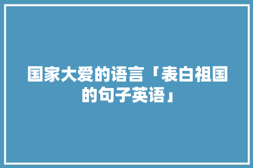 国家大爱的语言「表白祖国的句子英语」