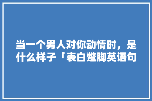 当一个男人对你动情时，是什么样子「表白蹩脚英语句子怎么写的」