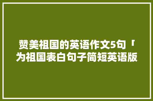 赞美祖国的英语作文5句「为祖国表白句子简短英语版」