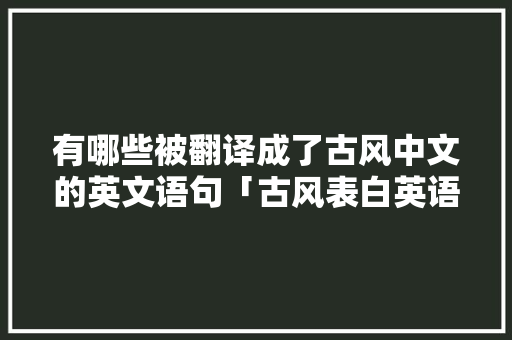 有哪些被翻译成了古风中文的英文语句「古风表白英语短句子大全带翻译」