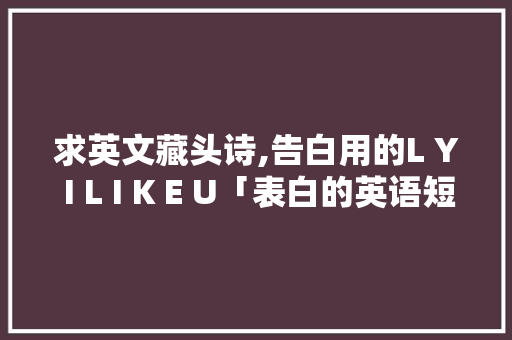 求英文藏头诗,告白用的L Y I L I K E U「表白的英语短文」 求英文藏头诗,告白用的L Y I L I K E U「表白的英语短文」 土味情话