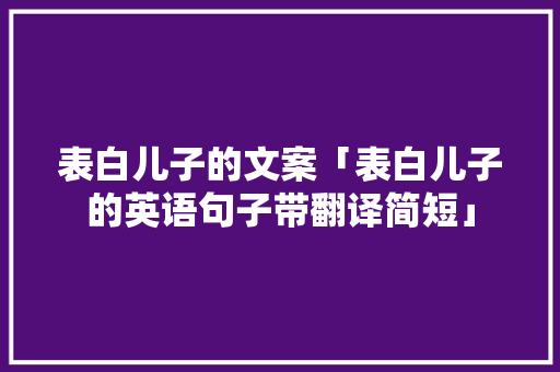表白儿子的文案「表白儿子的英语句子带翻译简短」 表白儿子的文案「表白儿子的英语句子带翻译简短」 聊天话题