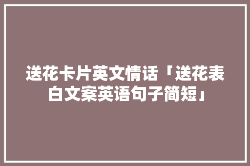 送花卡片英文情话「送花表白文案英语句子简短」 送花卡片英文情话「送花表白文案英语句子简短」 撩妹套路