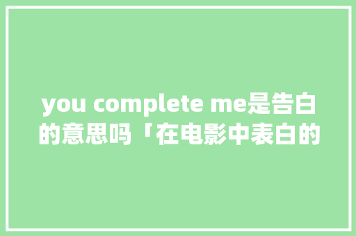 you complete me是告白的意思吗「在电影中表白的句子英语翻译」