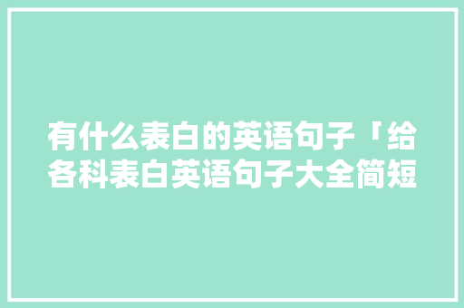 有什么表白的英语句子「给各科表白英语句子大全简短」 有什么表白的英语句子「给各科表白英语句子大全简短」 聊天话题