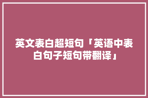 英文表白超短句「英语中表白句子短句带翻译」 英文表白超短句「英语中表白句子短句带翻译」 聊天话题