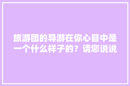 旅游团的导游在你心目中是一个什么样子的?请您说说感受「对旅行社表白的句子英语版」 恋爱技巧 旅游团的导游在你心目中是一个什么样子的?请您说说感受「对旅行社表白的句子英语版」 旅游团的导游在你心目中是一个什么样子的?请您说说感受「对旅行社表白的句子英语版」 恋爱技巧