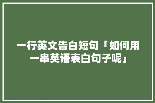 一行英文告白短句「如何用一串英语表白句子呢」 一行英文告白短句「如何用一串英语表白句子呢」 聊天话题