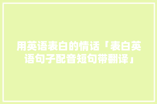 用英语表白的情话「表白英语句子配音短句带翻译」 用英语表白的情话「表白英语句子配音短句带翻译」 恋爱技巧
