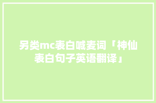 另类mc表白喊麦词「神仙表白句子英语翻译」 另类mc表白喊麦词「神仙表白句子英语翻译」 撩妹套路