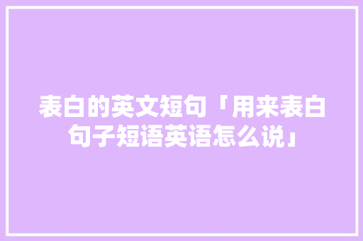 表白的英文短句「用来表白句子短语英语怎么说」 表白的英文短句「用来表白句子短语英语怎么说」 表白句子
