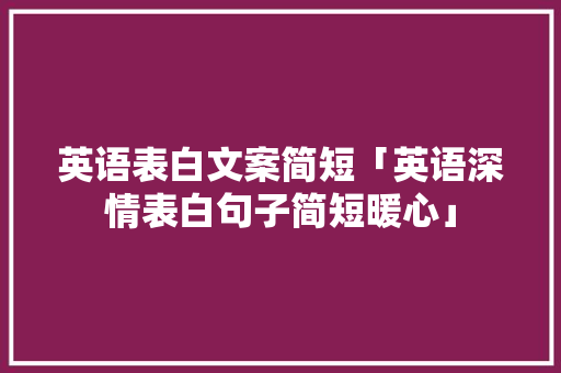 英语表白文案简短「英语深情表白句子简短暖心」 英语表白文案简短「英语深情表白句子简短暖心」 表白句子
