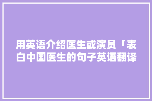 用英语介绍医生或演员「表白中国医生的句子英语翻译」 用英语介绍医生或演员「表白中国医生的句子英语翻译」 撩妹套路