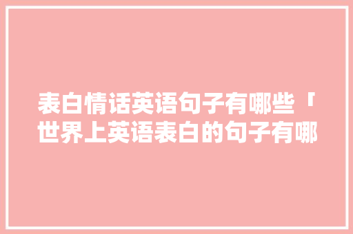 表白情话英语句子有哪些「世界上英语表白的句子有哪些」 土味情话 表白情话英语句子有哪些「世界上英语表白的句子有哪些」 表白情话英语句子有哪些「世界上英语表白的句子有哪些」 土味情话