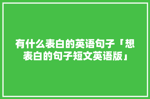有什么表白的英语句子「想表白的句子短文英语版」 有什么表白的英语句子「想表白的句子短文英语版」 表白句子
