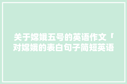 关于嫦娥五号的英语作文「对嫦娥的表白句子简短英语版」 关于嫦娥五号的英语作文「对嫦娥的表白句子简短英语版」 土味情话