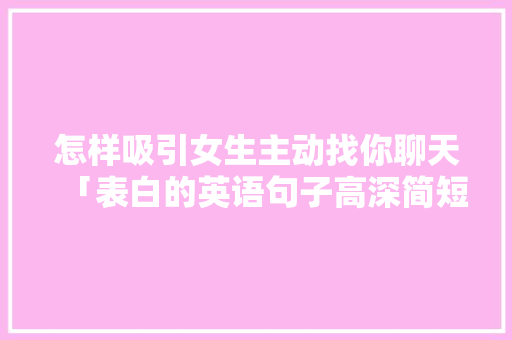 怎样吸引女生主动找你聊天「表白的英语句子高深简短」 怎样吸引女生主动找你聊天「表白的英语句子高深简短」 恋爱技巧