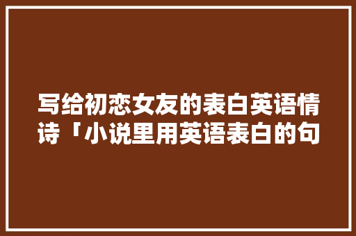 写给初恋女友的表白英语情诗「小说里用英语表白的句子有哪些」 写给初恋女友的表白英语情诗「小说里用英语表白的句子有哪些」 表白句子