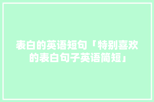 表白的英语短句「特别喜欢的表白句子英语简短」 表白的英语短句「特别喜欢的表白句子英语简短」 聊天话题