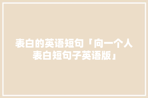 表白的英语短句「向一个人表白短句子英语版」 表白的英语短句「向一个人表白短句子英语版」 土味情话