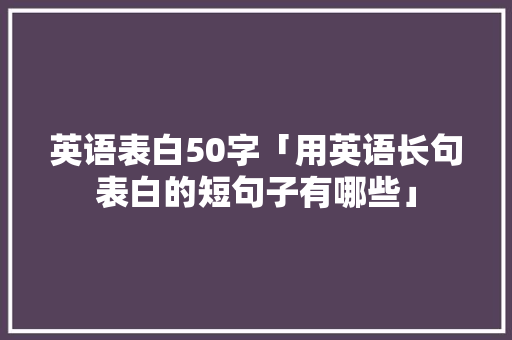 英语表白50字「用英语长句表白的短句子有哪些」 英语表白50字「用英语长句表白的短句子有哪些」 土味情话